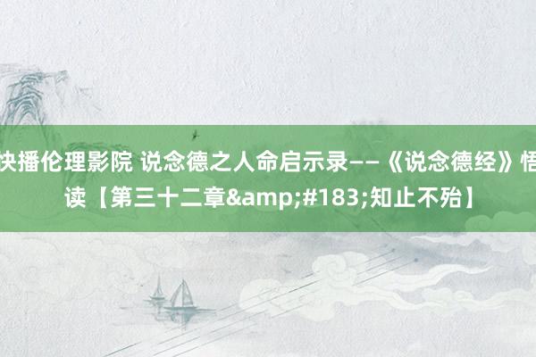 快播伦理影院 说念德之人命启示录——《说念德经》悟读【第三十二章&#183;知止不殆】