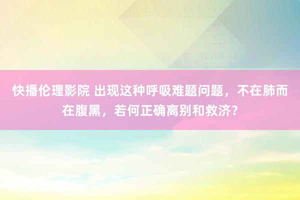 快播伦理影院 出现这种呼吸难题问题，不在肺而在腹黑，若何正确离别和救济？