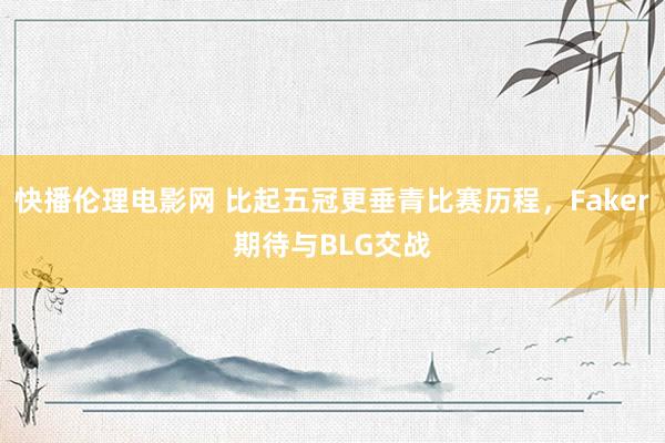 快播伦理电影网 比起五冠更垂青比赛历程，Faker期待与BLG交战