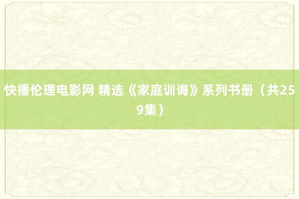 快播伦理电影网 精选《家庭训诲》系列书册（共259集）