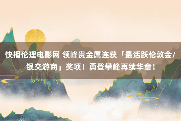 快播伦理电影网 领峰贵金属连获「最活跃伦敦金/银交游商」奖项！勇登攀峰再续华章！