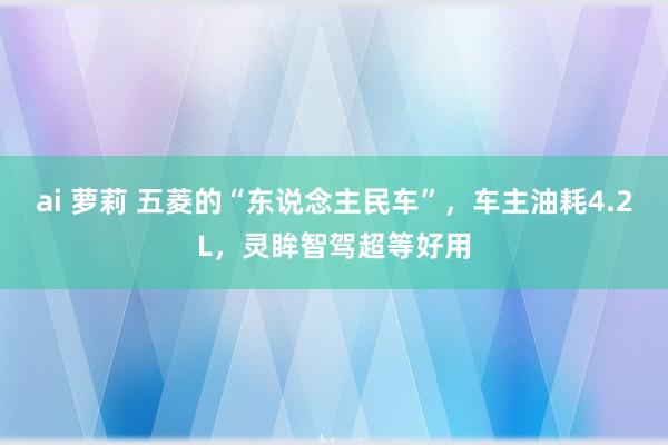 ai 萝莉 五菱的“东说念主民车”，车主油耗4.2L，灵眸智驾超等好用