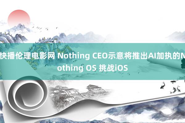 快播伦理电影网 Nothing CEO示意将推出AI加执的Nothing OS 挑战iOS