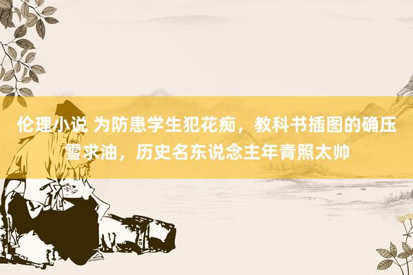 伦理小说 为防患学生犯花痴，教科书插图的确压雪求油，历史名东说念主年青照太帅