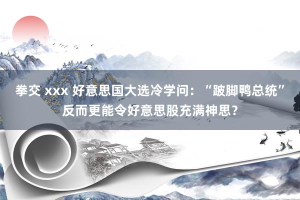 拳交 xxx 好意思国大选冷学问：“跛脚鸭总统”反而更能令好意思股充满神思？