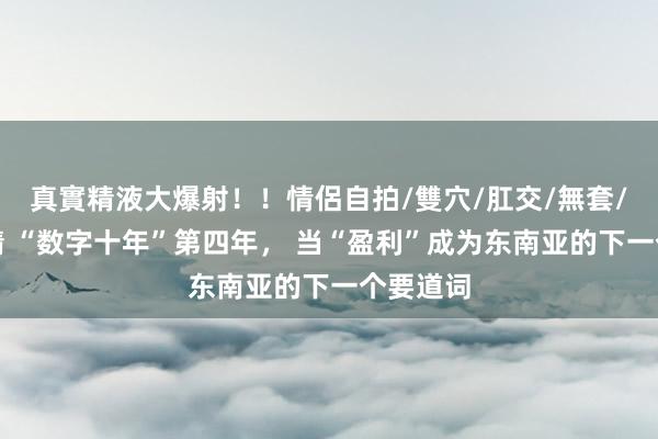真實精液大爆射！！情侶自拍/雙穴/肛交/無套/大量噴精 “数字十年”第四年， 当“盈利”成为东南亚的下一个要道词