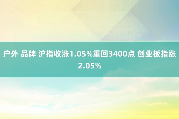 户外 品牌 沪指收涨1.05%重回3400点 创业板指涨2.05%