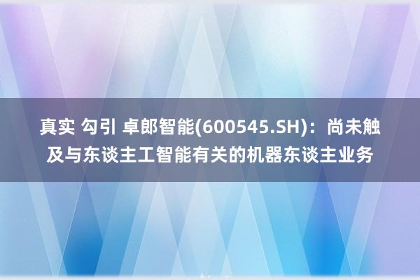 真实 勾引 卓郎智能(600545.SH)：尚未触及与东谈主工智能有关的机器东谈主业务