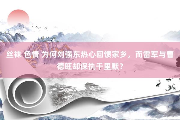 丝袜 色情 为何刘强东热心回馈家乡，而雷军与曹德旺却保执千里默？