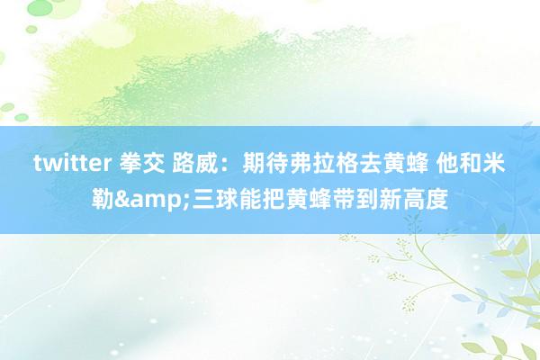 twitter 拳交 路威：期待弗拉格去黄蜂 他和米勒&三球能把黄蜂带到新高度