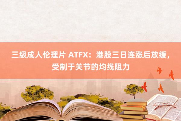 三级成人伦理片 ATFX：港股三日连涨后放缓，受制于关节的均线阻力
