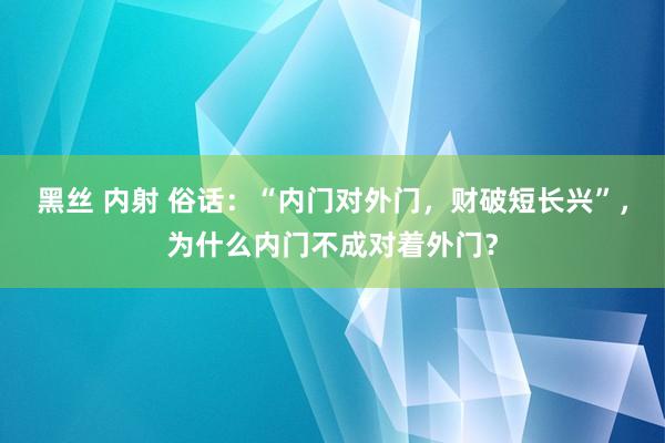 黑丝 内射 俗话：“内门对外门，财破短长兴”，为什么内门不成对着外门？