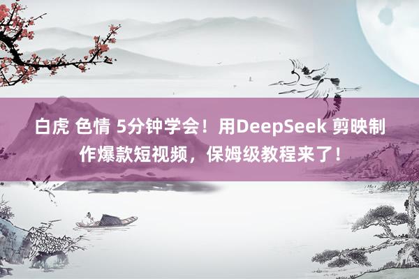 白虎 色情 5分钟学会！用DeepSeek 剪映制作爆款短视频，保姆级教程来了！