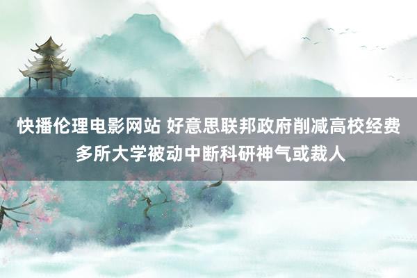 快播伦理电影网站 好意思联邦政府削减高校经费 多所大学被动中断科研神气或裁人
