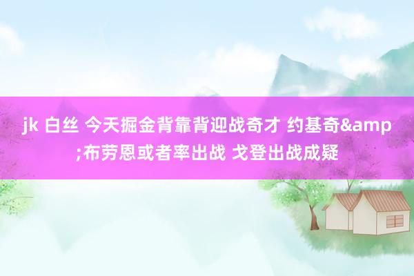 jk 白丝 今天掘金背靠背迎战奇才 约基奇&布劳恩或者率出战 戈登出战成疑