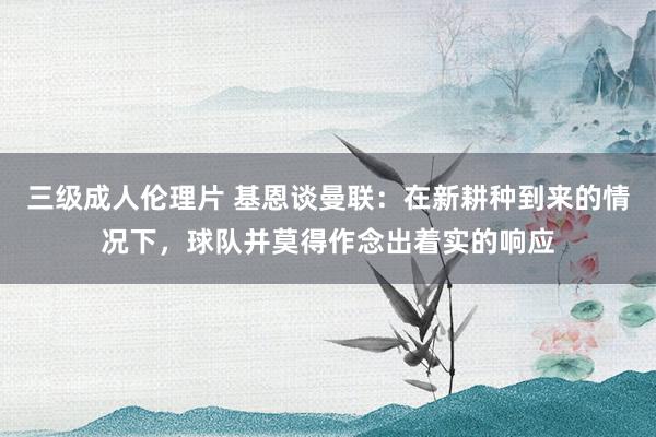 三级成人伦理片 基恩谈曼联：在新耕种到来的情况下，球队并莫得作念出着实的响应
