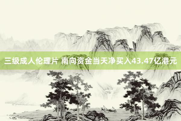 三级成人伦理片 南向资金当天净买入43.47亿港元