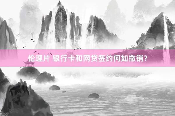 伦理片 银行卡和网贷签约何如撤销？