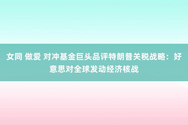女同 做爱 对冲基金巨头品评特朗普关税战略：好意思对全球发动经济核战