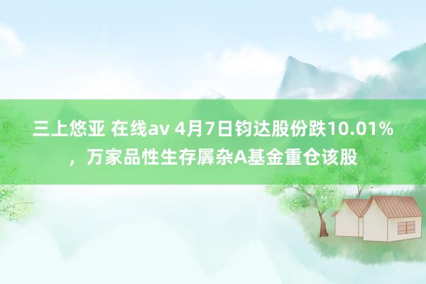 三上悠亚 在线av 4月7日钧达股份跌10.01%，万家品性生存羼杂A基金重仓该股