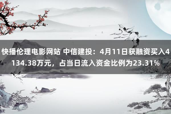 快播伦理电影网站 中信建投：4月11日获融资买入4134.38万元，占当日流入资金比例为23.31%