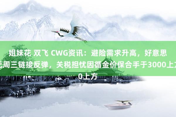 姐妹花 双飞 CWG资讯：避险需求升高，好意思元周三链接反弹，关税担忧因循金价保合手于3000上方