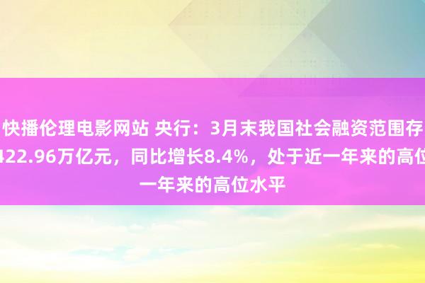快播伦理电影网站 央行：3月末我国社会融资范围存量为422.96万亿元，同比增长8.4%，处于近一年来的高位水平