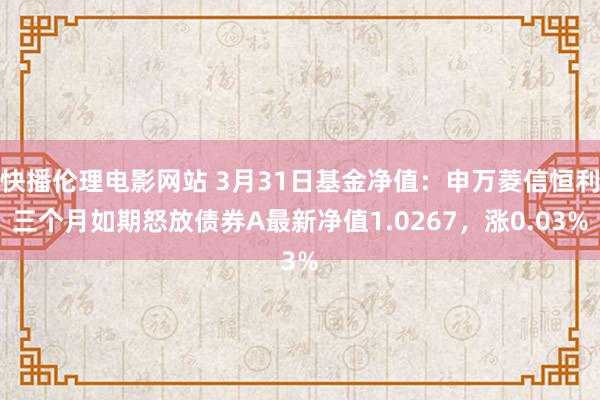快播伦理电影网站 3月31日基金净值：申万菱信恒利三个月如期怒放债券A最新净值1.0267，涨0.03%