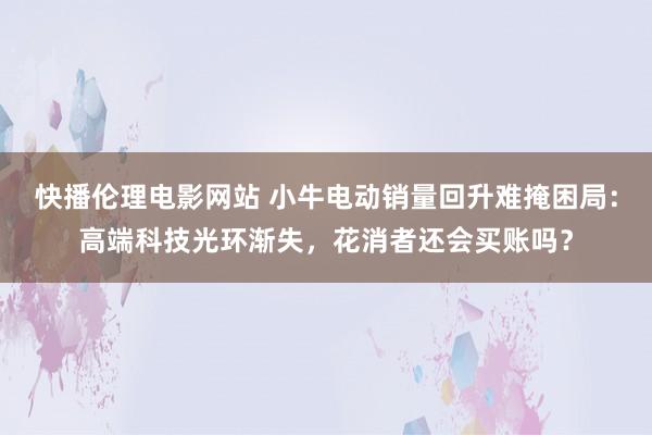 快播伦理电影网站 小牛电动销量回升难掩困局：高端科技光环渐失，花消者还会买账吗？