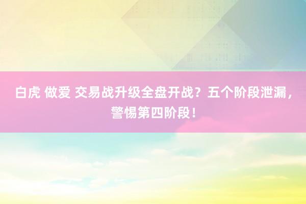 白虎 做爱 交易战升级全盘开战？五个阶段泄漏，警惕第四阶段！