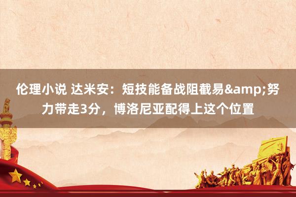 伦理小说 达米安：短技能备战阻截易&努力带走3分，博洛尼亚配得上这个位置