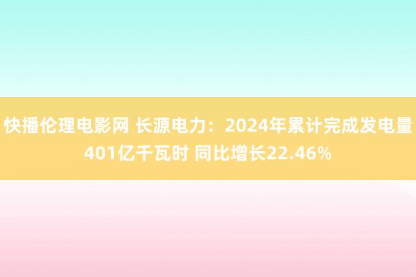 快播伦理电影网 长源电力：2024年累计完成发电量401亿千瓦时 同比增长22.46%