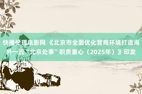 快播伦理电影网 《北京市全面优化营商环境打造海外一流“北京处事”职责重心（2025年）》印发