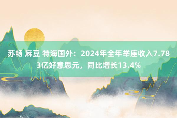 苏畅 麻豆 特海国外：2024年全年举座收入7.783亿好意思元，同比增长13.4%
