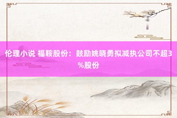 伦理小说 福鞍股份：鼓励姚晓勇拟减执公司不超3%股份