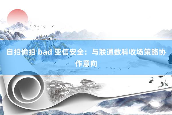自拍偷拍 bad 亚信安全：与联通数科收场策略协作意向