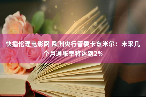 快播伦理电影网 欧洲央行管委卡兹米尔：未来几个月通胀率将达到2%
