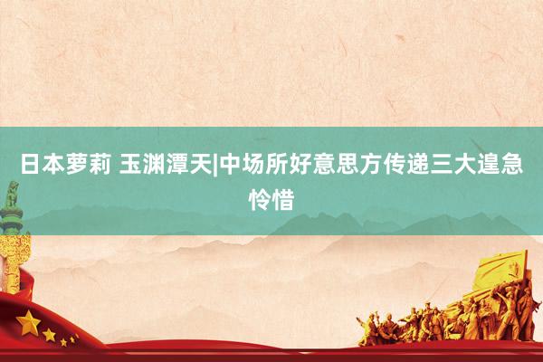 日本萝莉 玉渊潭天|中场所好意思方传递三大遑急怜惜