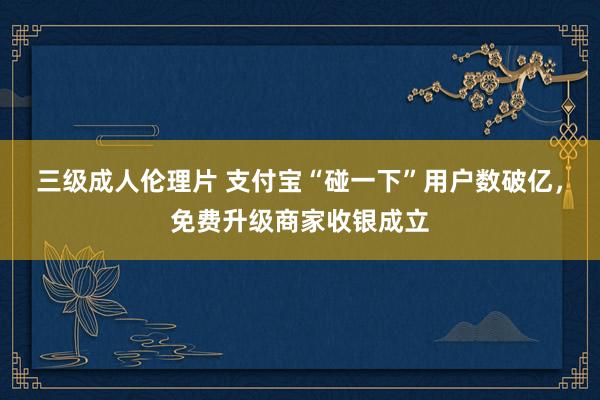 三级成人伦理片 支付宝“碰一下”用户数破亿，免费升级商家收银成立