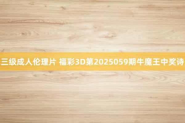 三级成人伦理片 福彩3D第2025059期牛魔王中奖诗